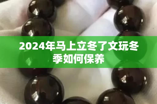 2024年马上立冬了文玩冬季如何保养